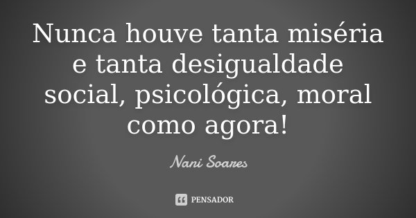 Nunca houve tanta miséria e tanta desigualdade social, psicológica, moral como agora!... Frase de Nani Soares.