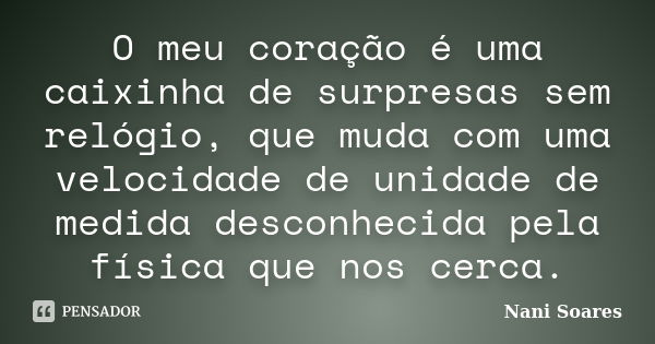 O meu coração é uma caixinha de surpresas sem relógio, que muda com uma velocidade de unidade de medida desconhecida pela física que nos cerca.... Frase de Nani Soares.