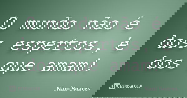 O mundo não é dos espertos, é dos que amam!... Frase de Nani Soares.