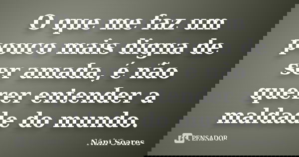 O que me faz um pouco mais digna de ser amada, é não querer entender a maldade do mundo.... Frase de Nani Soares.
