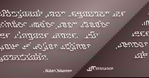 Obrigada por segurar as minhas mãos por todos esses longos anos. Eu penso que é algo digno de gratidão.... Frase de Nani Soares.
