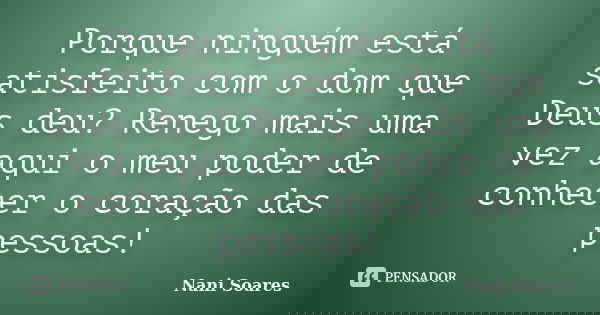 Porque ninguém está satisfeito com o dom que Deus deu? Renego mais uma vez aqui o meu poder de conhecer o coração das pessoas!... Frase de Nani Soares.