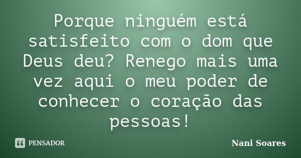 Porque ninguém está satisfeito com o dom que Deus deu? Renego mais uma vez aqui o meu poder de conhecer o coração das pessoas!... Frase de Nani Soares.