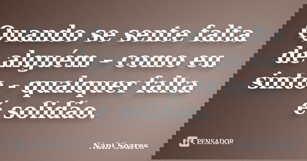 Quando se sente falta de alguém – como eu sinto - qualquer falta é solidão.... Frase de Nani Soares.