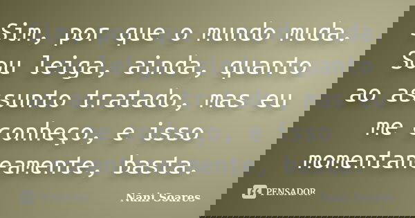 Sim, por que o mundo muda. Sou leiga, ainda, quanto ao assunto tratado, mas eu me conheço, e isso momentaneamente, basta.... Frase de Nani Soares.