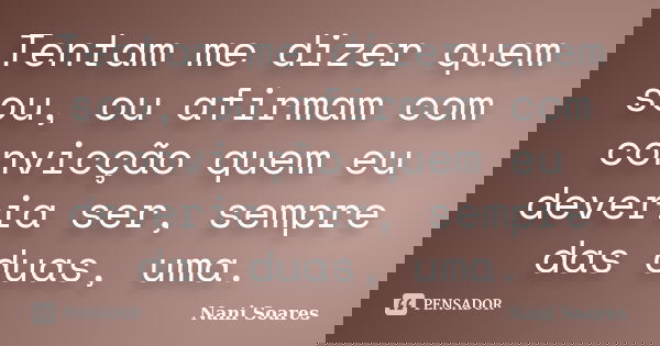 Tentam me dizer quem sou, ou afirmam com convicção quem eu deveria ser, sempre das duas, uma.... Frase de Nani Soares.