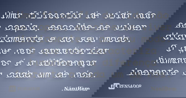 Uma filosofia de vida não se copia, escolhe-se viver diariamente e ao seu modo. O que nos caracteriza humanos é a diferença inerente a cada um de nós.... Frase de NaniBem.
