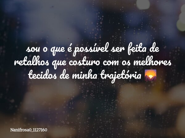 ⁠sou o que é possível ser feita de retalhos que costuro com os melhores tecidos de minha trajetória 🌄... Frase de Nanifrosa0_1127160.