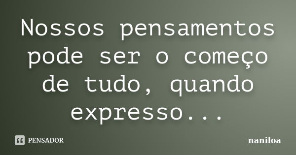 Nossos pensamentos pode ser o começo de tudo, quando expresso...... Frase de Naniloa.