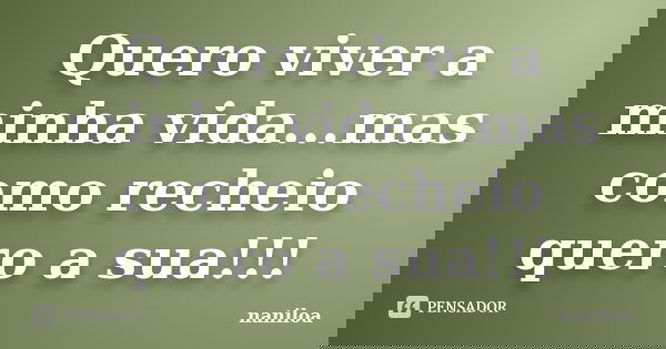 Quero viver a minha vida...mas como recheio quero a sua!!!... Frase de naniloa.
