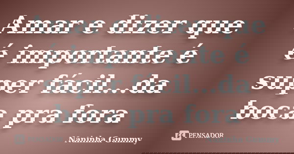 Amar e dizer que é importante é super fácil...da boca pra fora... Frase de Naninha Gummy.