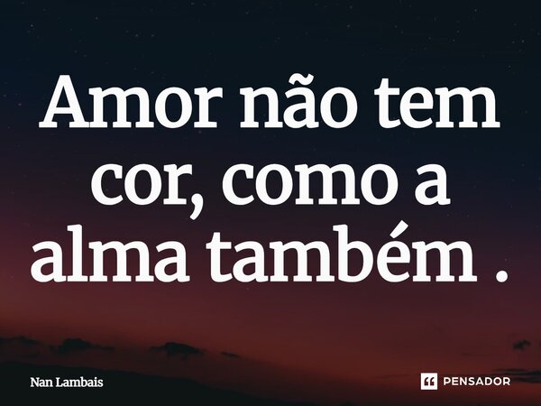 Amor não tem cor, como a alma também.... Frase de Nan Lambais.
