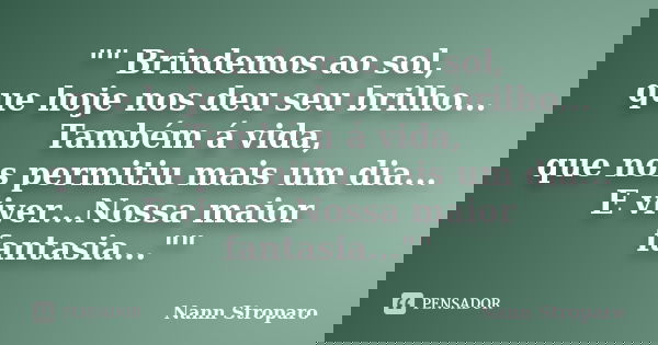 "" Brindemos ao sol, que hoje nos deu seu brilho... Também á vida, que nos permitiu mais um dia... E viver...Nossa maior fantasia...""... Frase de Nann Stroparo.