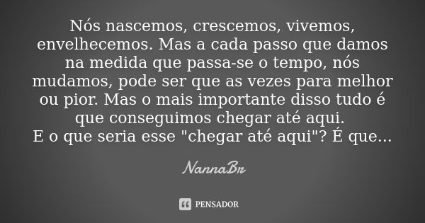 Nós nascemos, crescemos, vivemos, envelhecemos. Mas a cada passo que damos na medida que passa-se o tempo, nós mudamos, pode ser que as vezes para melhor ou pio... Frase de NannaBr.