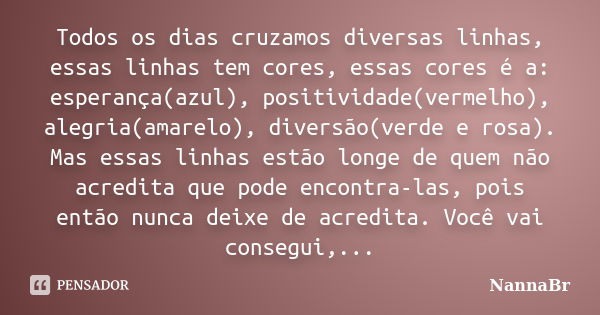 Todos os dias cruzamos diversas linhas, essas linhas tem cores, essas cores é a: esperança(azul), positividade(vermelho), alegria(amarelo), diversão(verde e ros... Frase de NannaBr.