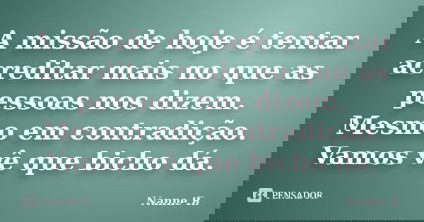 A missão de hoje é tentar acreditar mais no que as pessoas nos dizem. Mesmo em contradição. Vamos vê que bicho dá.... Frase de Nanne R..