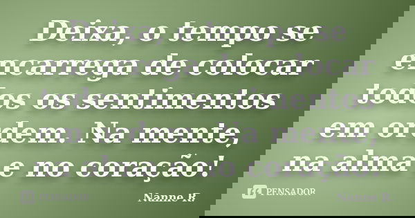 Deixa, o tempo se encarrega de colocar todos os sentimentos em ordem. Na mente, na alma e no coração!... Frase de Nanne R..