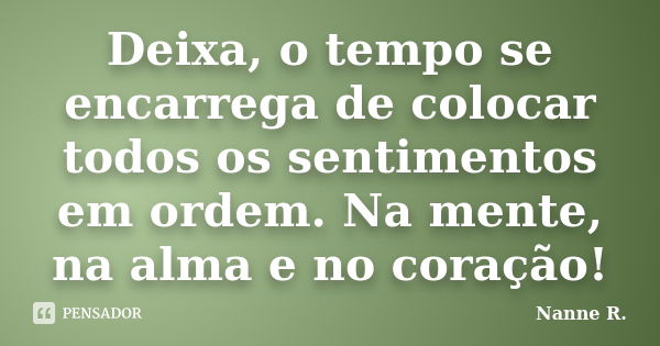 Deixa, o tempo se encarrega de colocar todos os sentimentos em ordem. Na mente, na alma e no coração!... Frase de Nanne R..