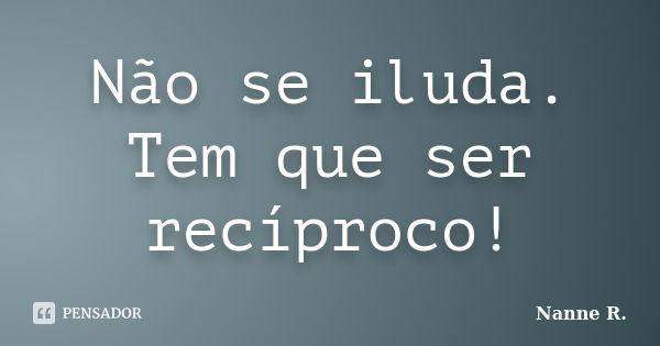 Não se iluda. Tem que ser recíproco!... Frase de Nanne R..