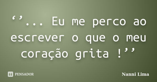 ‘’... Eu me perco ao escrever o que o meu coração grita !’’... Frase de Nanni Lima.