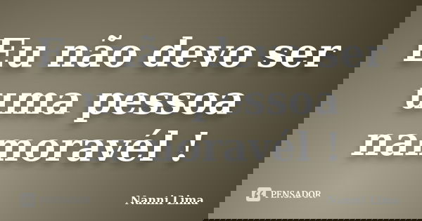 Eu não devo ser uma pessoa namoravél !... Frase de Nanni Lima.