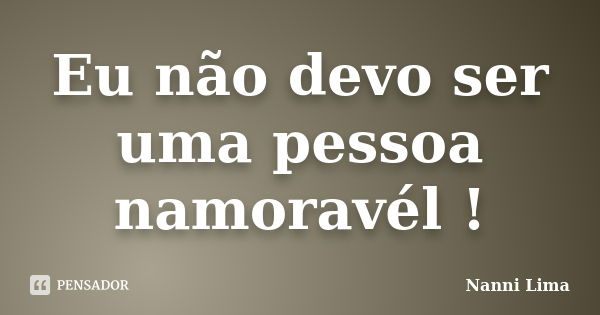 Eu não devo ser uma pessoa namoravél !... Frase de Nanni Lima.