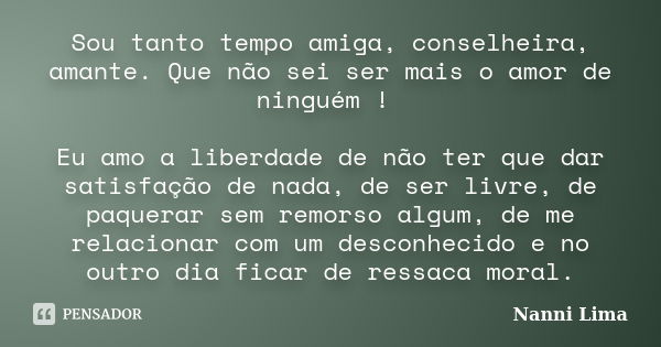 Sou tanto tempo amiga, conselheira, amante. Que não sei ser mais o amor de ninguém ! Eu amo a liberdade de não ter que dar satisfação de nada, de ser livre, de ... Frase de Nanni Lima.