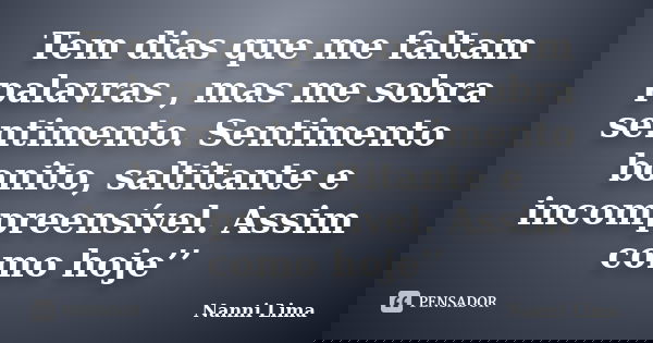Tem dias que me faltam palavras , mas me sobra sentimento. Sentimento bonito, saltitante e incompreensível. Assim como hoje’’... Frase de Nanni Lima.