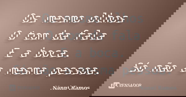 Os mesmo olhos O tom da fala E a boca. Só não a mesma pessoa.... Frase de Nanni Ramos.