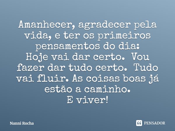 ⁠Amanhecer, agradecer pela vida, e ter os primeiros pensamentos do dia:
Hoje vai dar certo. Vou fazer dar tudo certo. Tudo vai fluir. As coisas boas já estão a ... Frase de Nanni Rocha.