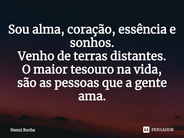 ⁠Sou alma, coração, essência e sonhos.
Venho de terras distantes.
O maior tesouro na vida,
são as pessoas que a gente ama.... Frase de Nanni Rocha.