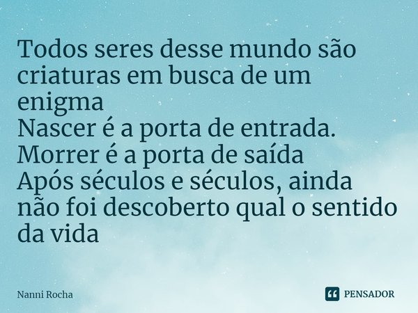 ⁠Todos seres desse mundo são criaturas em busca de um enigma
Nascer é a porta de entrada. Morrer é a porta de saída
Após séculos e séculos, ainda não foi descob... Frase de Nanni Rocha.