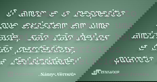O amor e o respeito que existem em uma amizade, são tão belos e tão perfeitos, quanto a felicidade!... Frase de Nanny Ferreira.