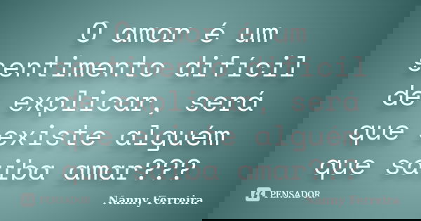 O amor é um sentimento difícil de explicar, será que existe alguém que saiba amar???... Frase de Nanny Ferreira.