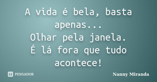 A vida é bela, basta apenas... Olhar pela janela. É lá fora que tudo acontece!... Frase de Nanny Miranda.