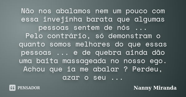 Não nos abalamos nem um pouco com essa invejinha barata que algumas pessoas sentem de nós ... Pelo contrário, só demonstram o quanto somos melhores do que essas... Frase de nanny miranda.