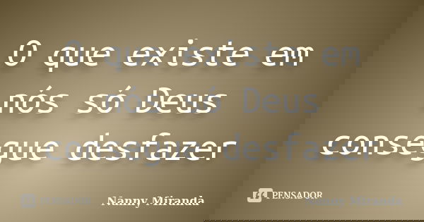 O que existe em nós só Deus consegue desfazer... Frase de Nanny Miranda.