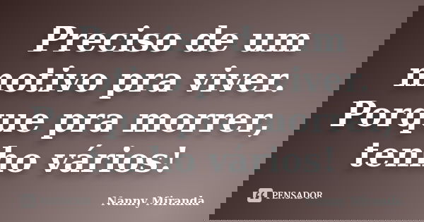 Preciso de um motivo pra viver. Porque pra morrer, tenho vários!... Frase de Nanny Miranda.