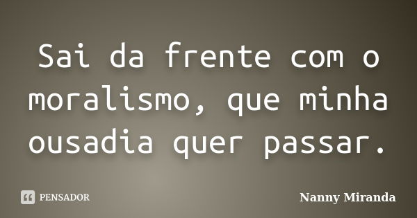 Sai da frente com o moralismo, que minha ousadia quer passar.... Frase de Nanny Miranda.