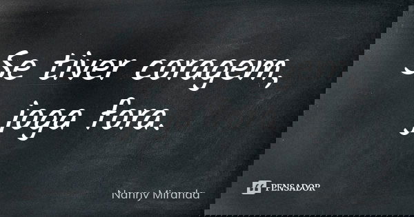 Se tiver coragem, joga fora.... Frase de Nanny Miranda.