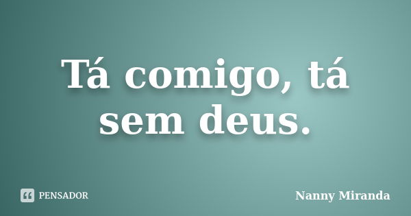 Tá comigo, tá sem deus.... Frase de Nanny Miranda.