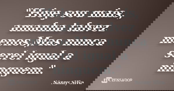 "Hoje sou mais, amanha talvez menos,Mas nunca serei igual a ninguem."... Frase de Nanny Silva.