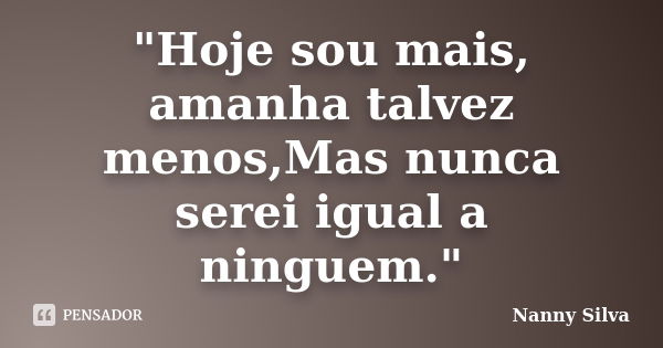 "Hoje sou mais, amanha talvez menos,Mas nunca serei igual a ninguem."... Frase de Nanny Silva.