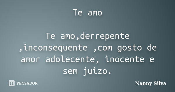 Te amo Te amo,derrepente ,inconsequente ,com gosto de amor adolecente, inocente e sem juizo.... Frase de Nanny Silva.