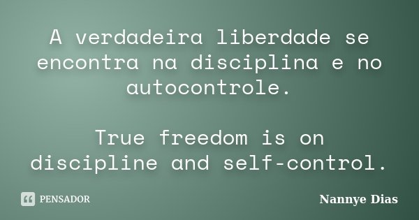 A verdadeira liberdade se encontra na disciplina e no autocontrole. True freedom is on discipline and self-control.... Frase de Nannye Dias.