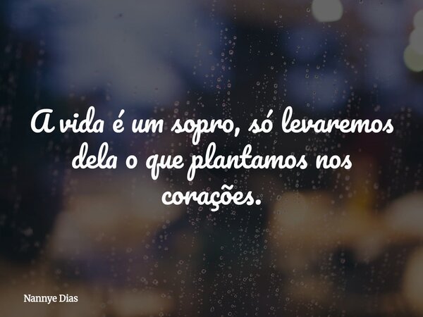 A vida é um sopro, só levaremos dela o que plantamos nos corações.... Frase de Nannye Dias.