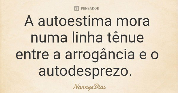 A autoestima mora numa linha tênue entre a arrogância e o autodesprezo.... Frase de NannyeDias.