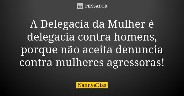 A Delegacia da Mulher é delegacia contra homens, porque não aceita denuncia contra mulheres agressoras!... Frase de NannyeDias.