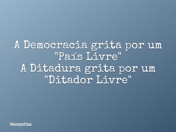 A Democracia grita por um "País Livre" A Ditadura grita por um "Ditador Livre"... Frase de NannyeDias.