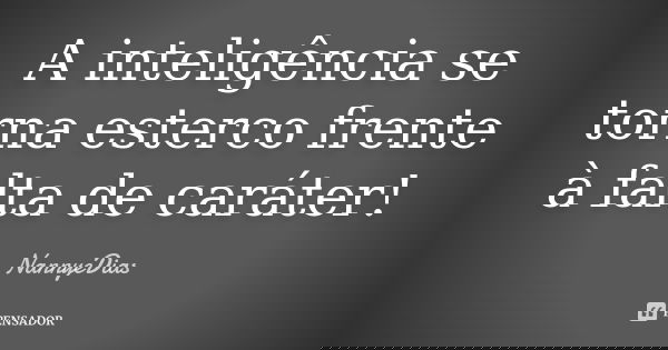 A inteligência se torna esterco frente à falta de caráter!... Frase de NannyeDias.